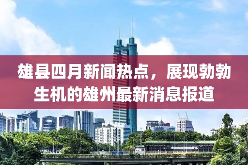 雄县四月新闻热点，展现勃勃生机的雄州最新消息报道