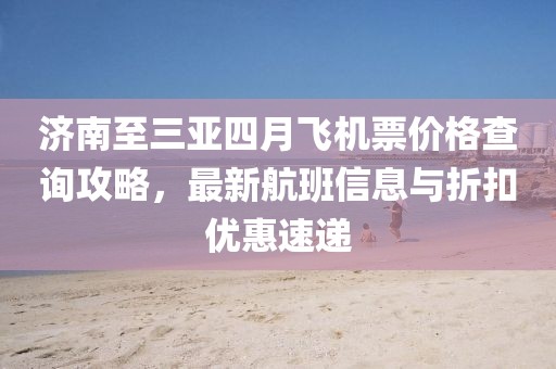 济南至三亚四月飞机票价格查询攻略,最新航班信息与折扣优惠速递