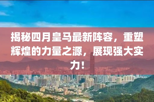揭秘四月皇马最新阵容，重塑辉煌的力量之源，展现强大实力！