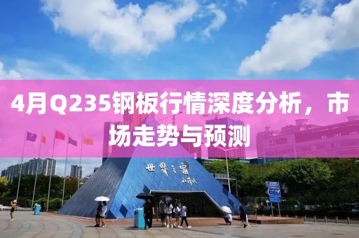 4月Q235钢板行情深度分析，市场走势与预测