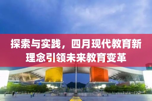 探索与实践,四月现代教育新理念引领未来教育变革