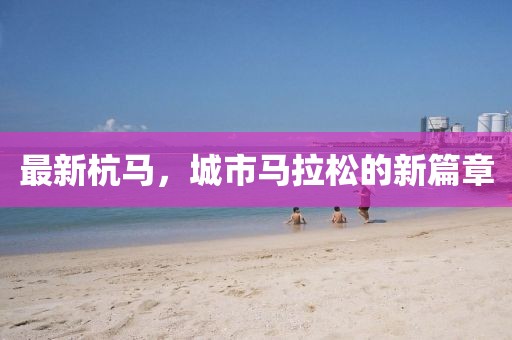 最新杭马,城市马拉松的新篇章