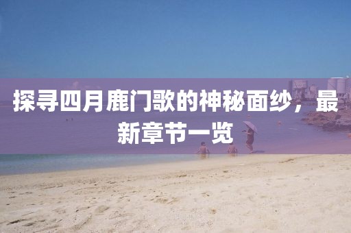 探寻四月鹿门歌的神秘面纱，最新章节一览