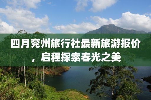 四月兖州旅行社最新旅游报价，启程探索春光之美