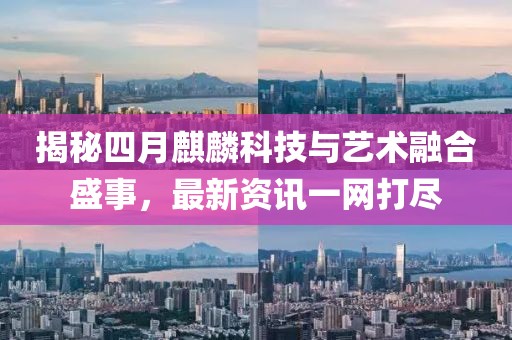 揭秘四月麒麟科技与艺术融合盛事，最新资讯一网打尽