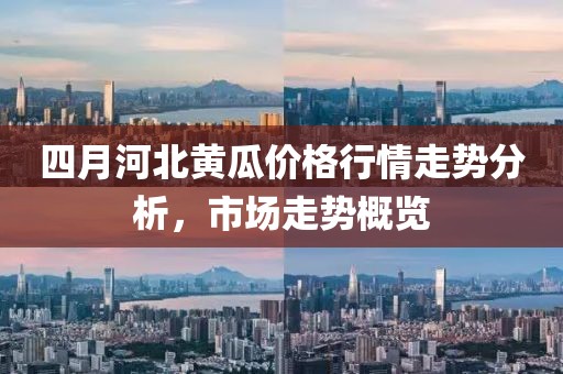 四月河北黄瓜价格行情走势分析，市场走势概览