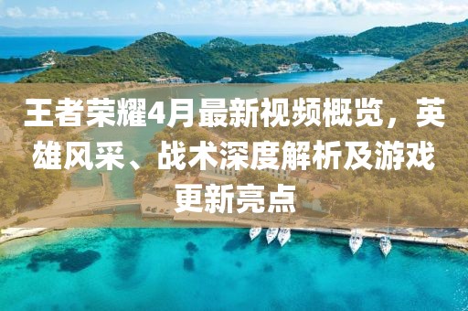 王者荣耀4月最新视频概览,英雄风采、战术深度解析及游戏更新亮点