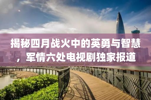 揭秘四月战火中的英勇与智慧，军情六处电视剧独家报道