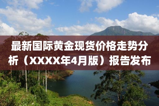 最新国际黄金现货价格走势分析（XXXX年4月版）报告发布