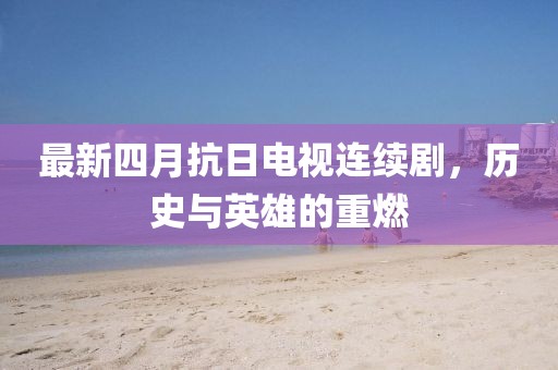 最新四月抗日电视连续剧，历史与英雄的重燃