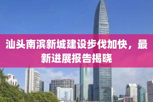 汕头南滨新城建设步伐加快，最新进展报告揭晓