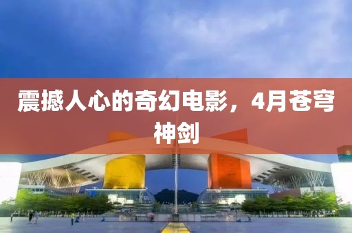 震撼人心的奇幻电影，4月苍穹神剑