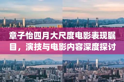 章子怡四月大尺度电影表现瞩目，演技与电影内容深度探讨