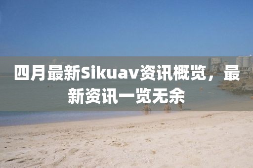 四月最新Sikuav资讯概览，最新资讯一览无余