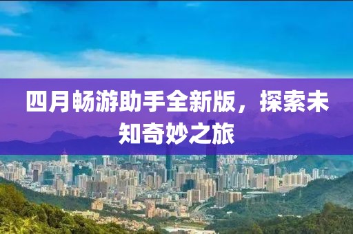 四月畅游助手全新版,探索未知奇妙之旅