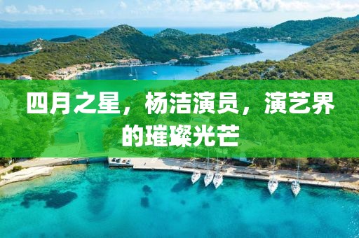 四月之星,杨洁演员,演艺界的璀璨光芒