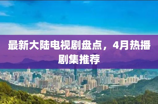 最新大陆电视剧盘点,4月热播剧集推荐