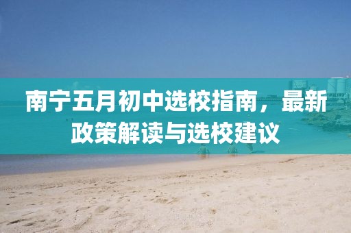 南宁五月初中选校指南,最新政策解读与选校建议