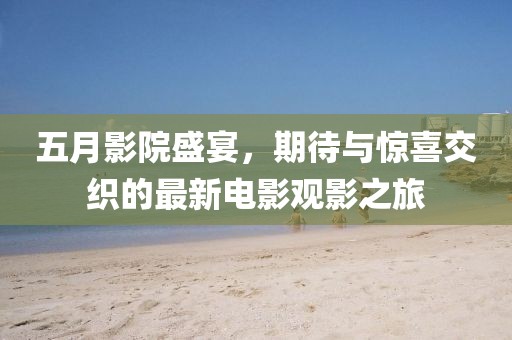 五月影院盛宴,期待与惊喜交织的最新电影观影之旅