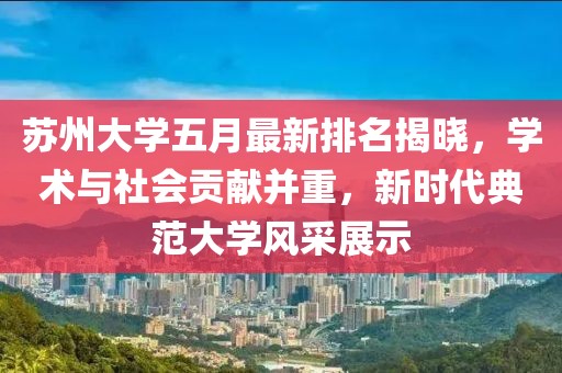 苏州大学五月最新排名揭晓,学术与社会贡献并重,新时代典范大学风采展示