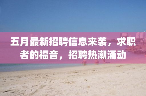 五月最新招聘信息来袭,求职者的福音,招聘热潮涌动