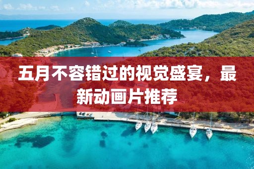 五月不容错过的视觉盛宴,最新动画片推荐