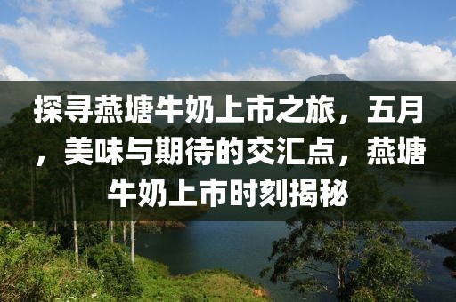 探寻燕塘牛奶上市之旅，五月，美味与期待的交汇点，燕塘牛奶上市时刻揭秘