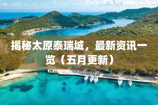 揭秘太原泰瑞城，最新资讯一览（五月更新）