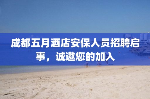 成都五月酒店安保人员招聘启事，诚邀您的加入