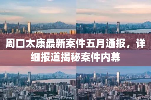 周口太康最新案件五月通报，详细报道揭秘案件内幕