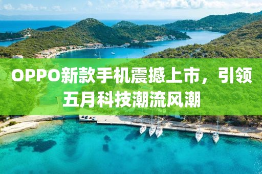 OPPO新款手机震撼上市，引领五月科技潮流风潮