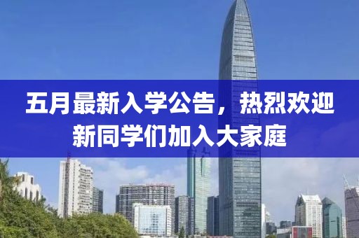 五月最新入学公告，热烈欢迎新同学们加入大家庭