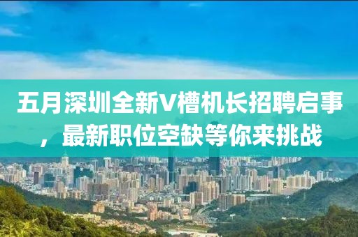 五月深圳全新V槽机长招聘启事，最新职位空缺等你来挑战