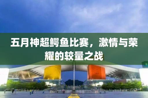 五月神超鳄鱼比赛，激情与荣耀的较量之战