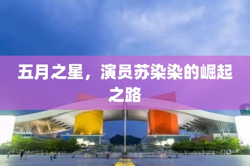 五月之星,演员苏染染的崛起之路
