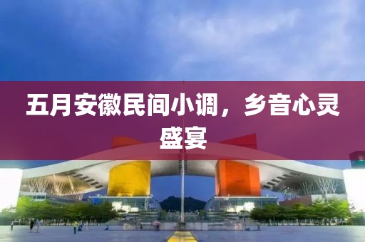 五月安徽民间小调，乡音心灵盛宴