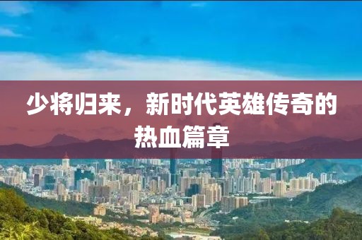 少将归来，新时代英雄传奇的热血篇章