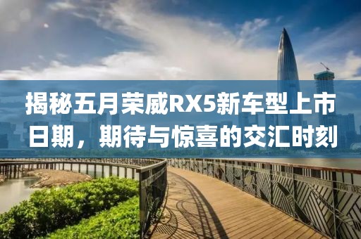 揭秘五月荣威RX5新车型上市日期，期待与惊喜的交汇时刻