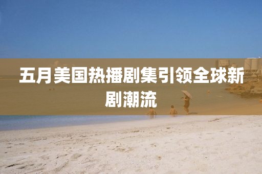 五月美国热播剧集引领全球新剧潮流