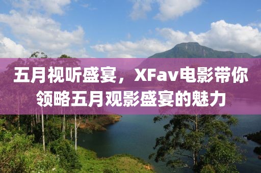 五月视听盛宴，XFav电影带你领略五月观影盛宴的魅力