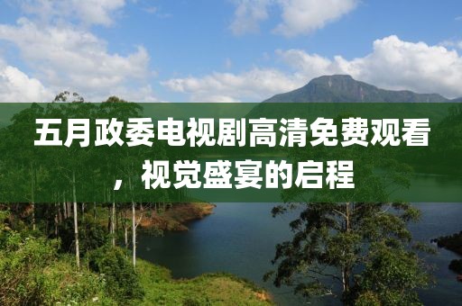 五月政委电视剧高清免费观看，视觉盛宴的启程