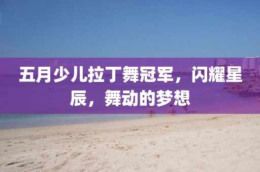 五月少儿拉丁舞冠军，闪耀星辰，舞动的梦想