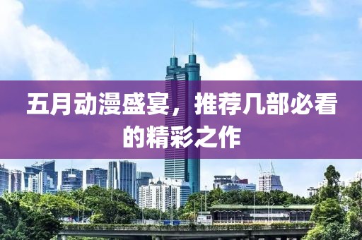 五月动漫盛宴，推荐几部必看的精彩之作