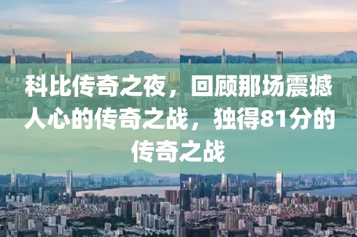 科比传奇之夜，回顾那场震撼人心的传奇之战，独得81分的传奇之战