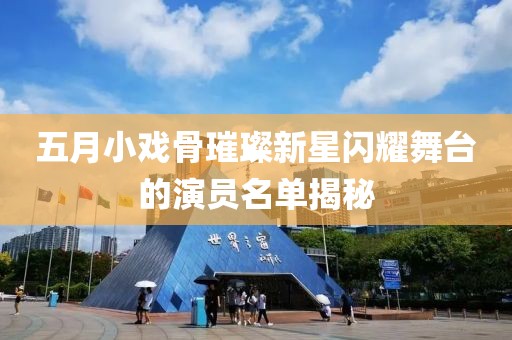 五月小戏骨璀璨新星闪耀舞台的演员名单揭秘