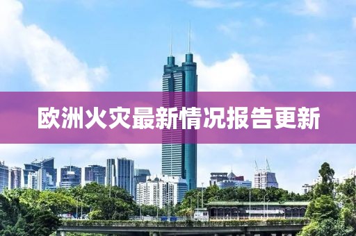 欧洲火灾最新情况报告更新