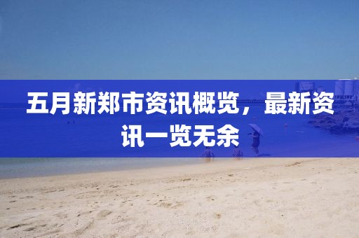 五月新郑市资讯概览，最新资讯一览无余