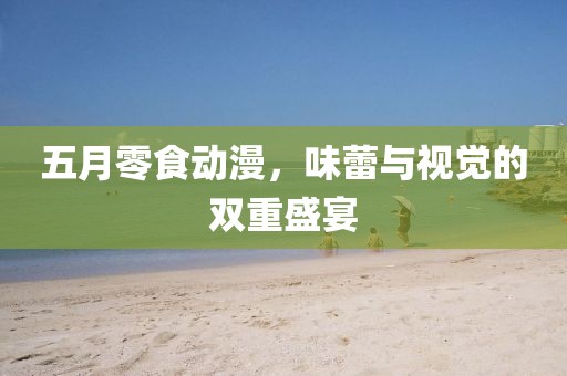五月零食动漫，味蕾与视觉的双重盛宴