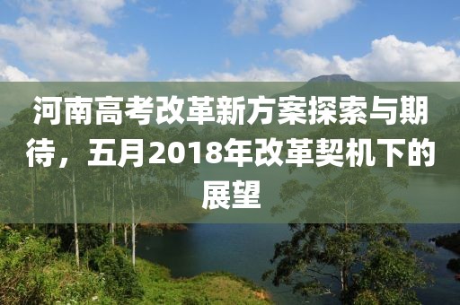 河南高考改革新方案探索与期待，五月2018年改革契机下的展望