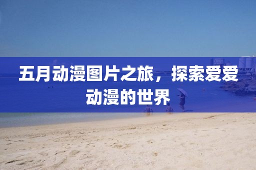 五月动漫图片之旅，探索爱爱动漫的世界
